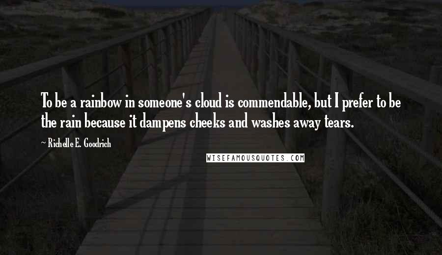 Richelle E. Goodrich Quotes: To be a rainbow in someone's cloud is commendable, but I prefer to be the rain because it dampens cheeks and washes away tears.