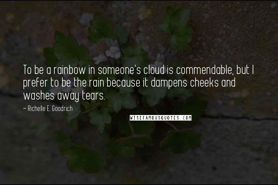 Richelle E. Goodrich Quotes: To be a rainbow in someone's cloud is commendable, but I prefer to be the rain because it dampens cheeks and washes away tears.