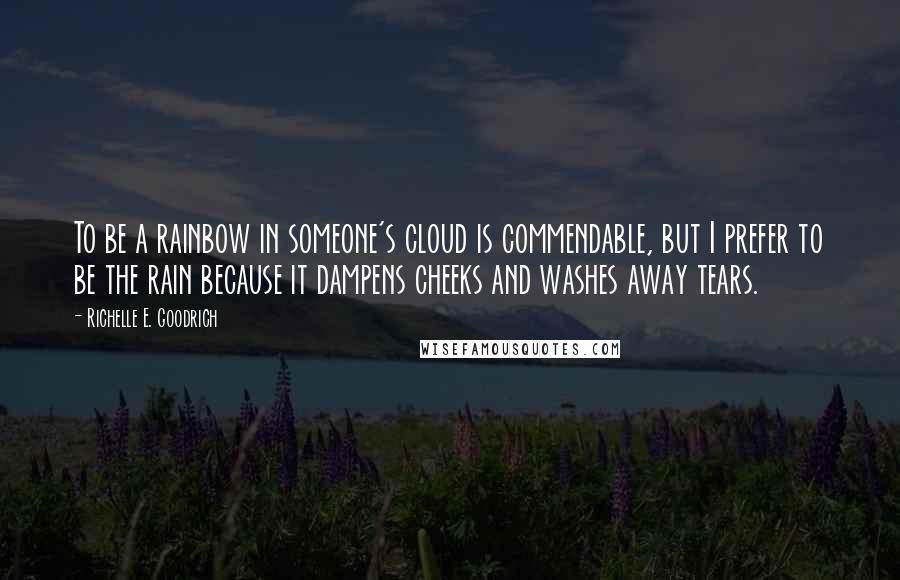 Richelle E. Goodrich Quotes: To be a rainbow in someone's cloud is commendable, but I prefer to be the rain because it dampens cheeks and washes away tears.