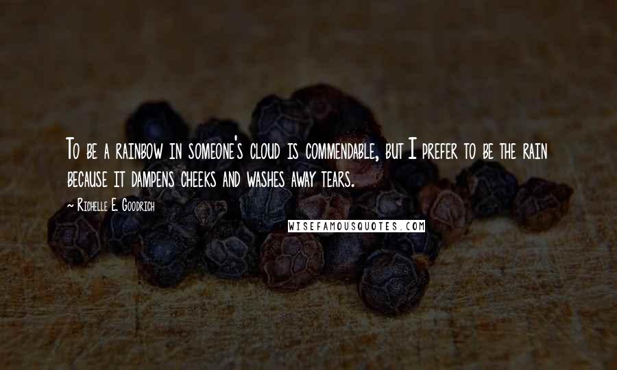 Richelle E. Goodrich Quotes: To be a rainbow in someone's cloud is commendable, but I prefer to be the rain because it dampens cheeks and washes away tears.