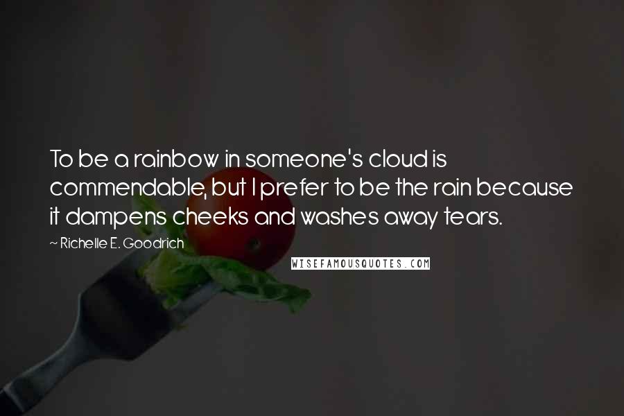 Richelle E. Goodrich Quotes: To be a rainbow in someone's cloud is commendable, but I prefer to be the rain because it dampens cheeks and washes away tears.