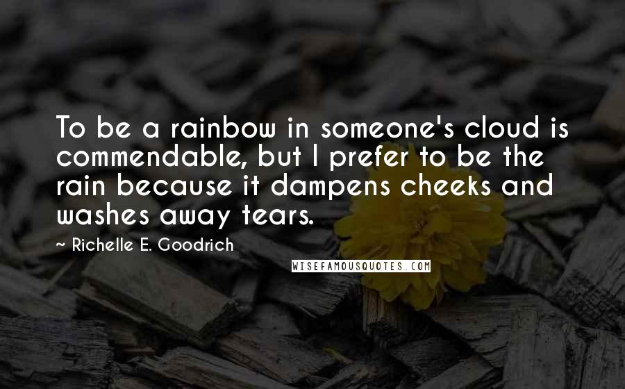 Richelle E. Goodrich Quotes: To be a rainbow in someone's cloud is commendable, but I prefer to be the rain because it dampens cheeks and washes away tears.