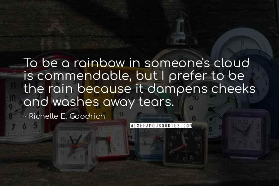 Richelle E. Goodrich Quotes: To be a rainbow in someone's cloud is commendable, but I prefer to be the rain because it dampens cheeks and washes away tears.