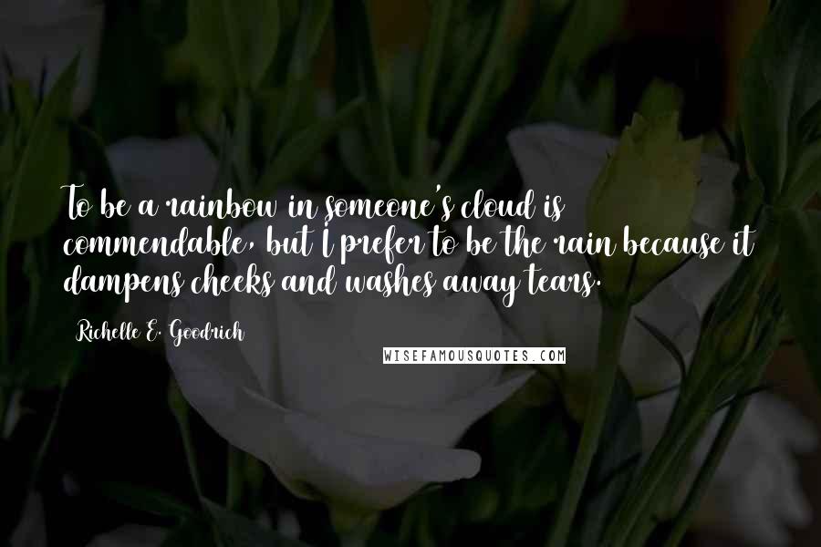 Richelle E. Goodrich Quotes: To be a rainbow in someone's cloud is commendable, but I prefer to be the rain because it dampens cheeks and washes away tears.