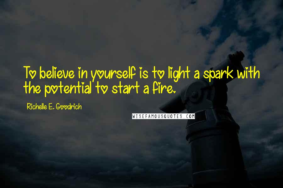 Richelle E. Goodrich Quotes: To believe in yourself is to light a spark with the potential to start a fire.