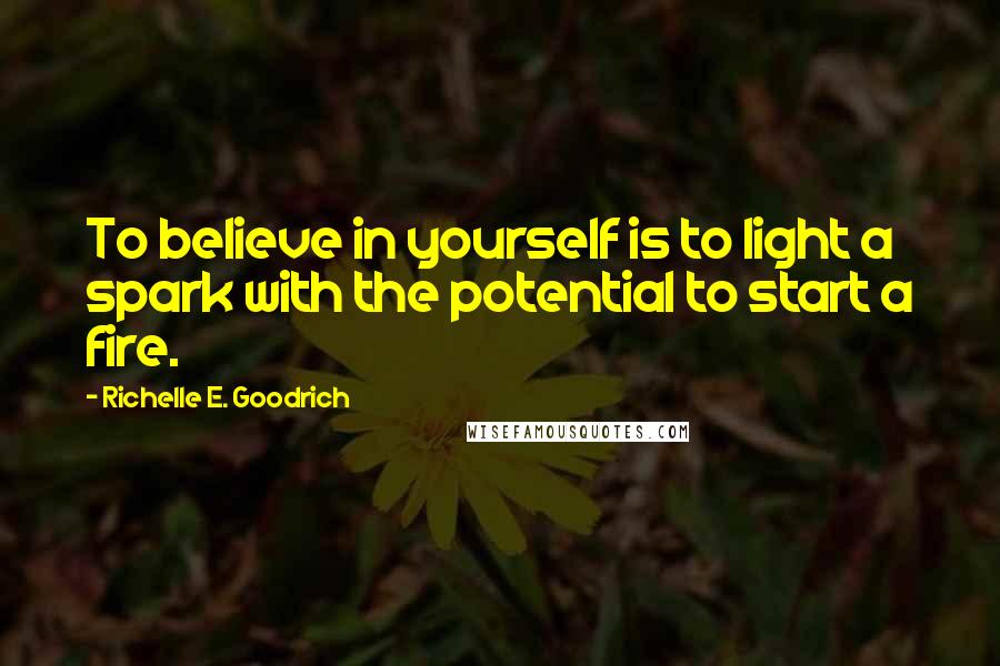 Richelle E. Goodrich Quotes: To believe in yourself is to light a spark with the potential to start a fire.