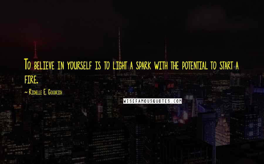 Richelle E. Goodrich Quotes: To believe in yourself is to light a spark with the potential to start a fire.