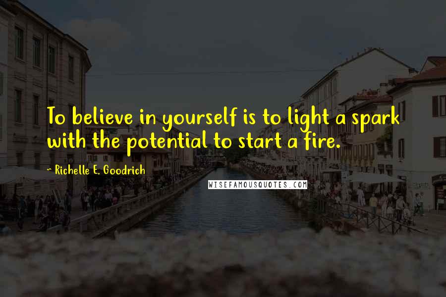 Richelle E. Goodrich Quotes: To believe in yourself is to light a spark with the potential to start a fire.