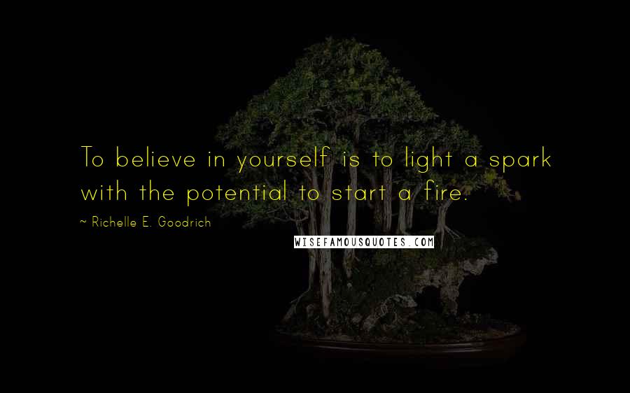 Richelle E. Goodrich Quotes: To believe in yourself is to light a spark with the potential to start a fire.