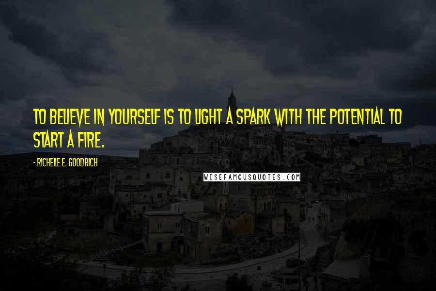 Richelle E. Goodrich Quotes: To believe in yourself is to light a spark with the potential to start a fire.