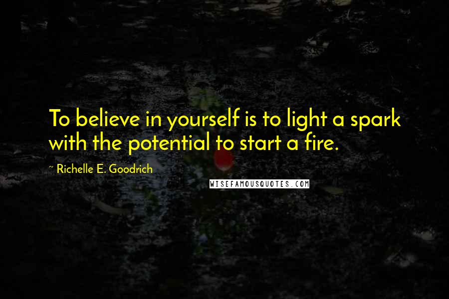 Richelle E. Goodrich Quotes: To believe in yourself is to light a spark with the potential to start a fire.