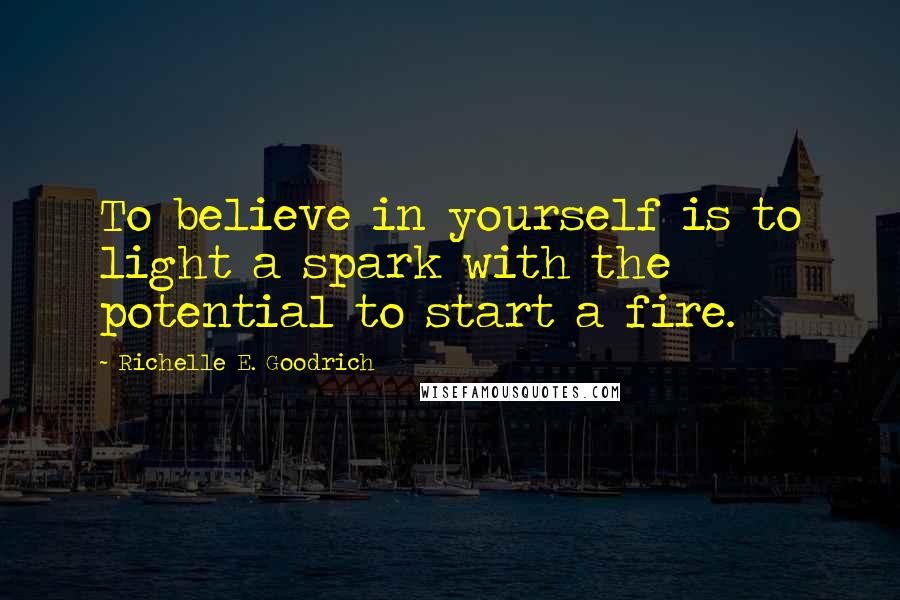 Richelle E. Goodrich Quotes: To believe in yourself is to light a spark with the potential to start a fire.