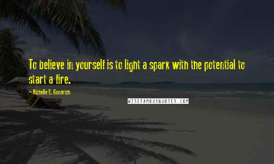 Richelle E. Goodrich Quotes: To believe in yourself is to light a spark with the potential to start a fire.