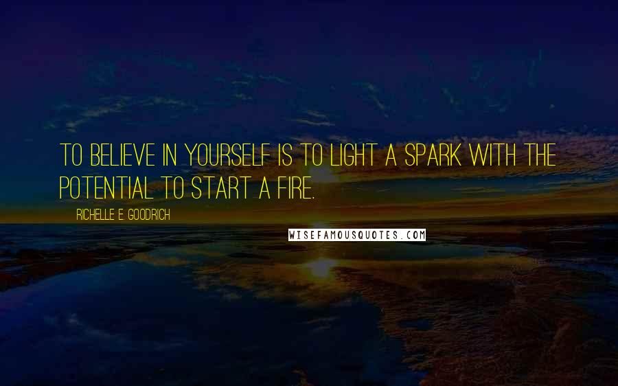 Richelle E. Goodrich Quotes: To believe in yourself is to light a spark with the potential to start a fire.