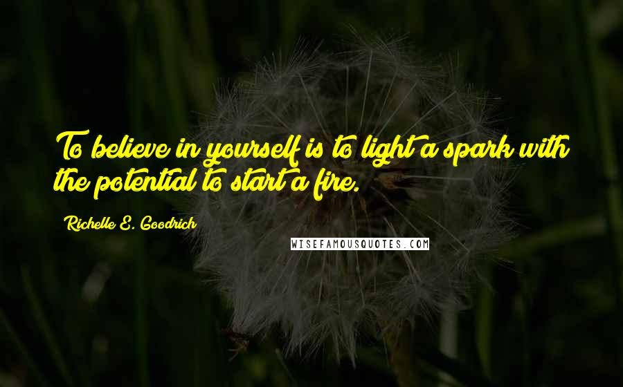 Richelle E. Goodrich Quotes: To believe in yourself is to light a spark with the potential to start a fire.