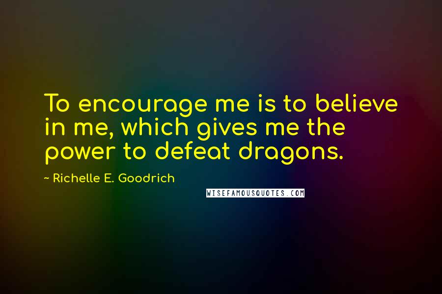 Richelle E. Goodrich Quotes: To encourage me is to believe in me, which gives me the power to defeat dragons.