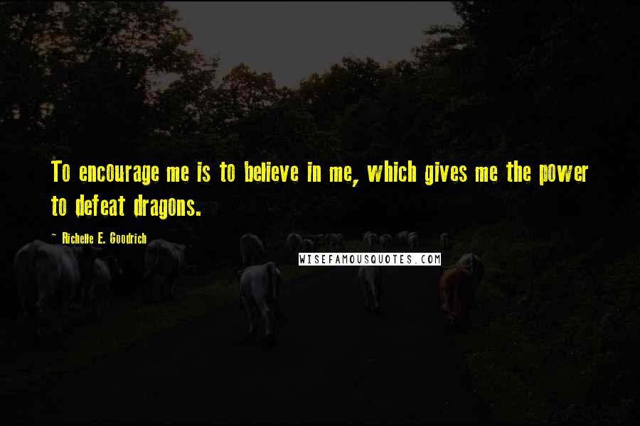 Richelle E. Goodrich Quotes: To encourage me is to believe in me, which gives me the power to defeat dragons.