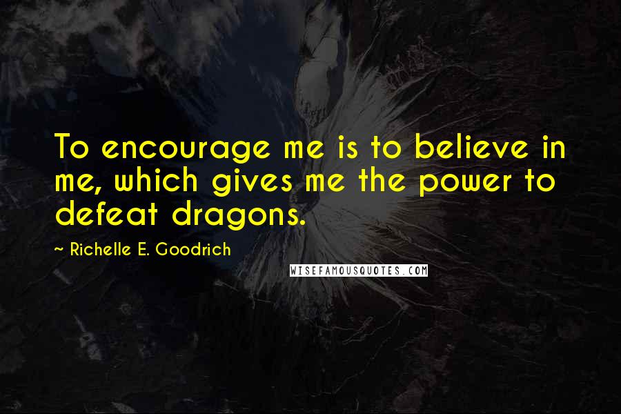 Richelle E. Goodrich Quotes: To encourage me is to believe in me, which gives me the power to defeat dragons.