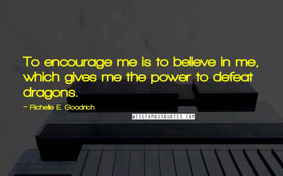 Richelle E. Goodrich Quotes: To encourage me is to believe in me, which gives me the power to defeat dragons.