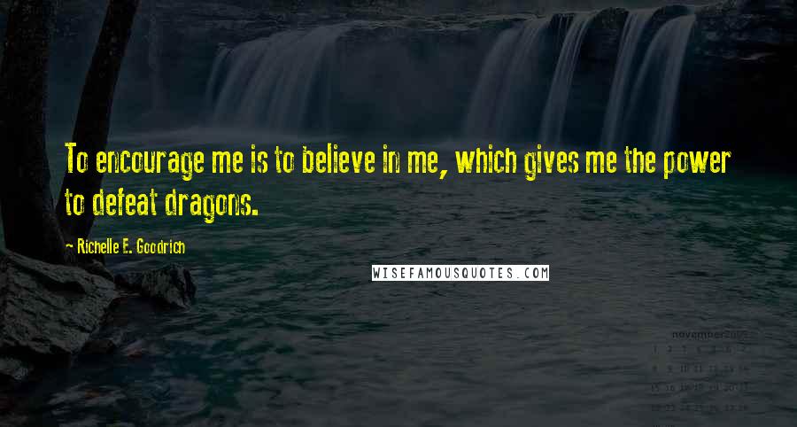 Richelle E. Goodrich Quotes: To encourage me is to believe in me, which gives me the power to defeat dragons.