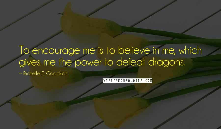 Richelle E. Goodrich Quotes: To encourage me is to believe in me, which gives me the power to defeat dragons.