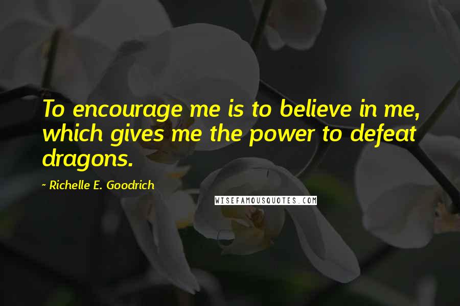 Richelle E. Goodrich Quotes: To encourage me is to believe in me, which gives me the power to defeat dragons.