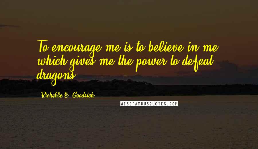 Richelle E. Goodrich Quotes: To encourage me is to believe in me, which gives me the power to defeat dragons.