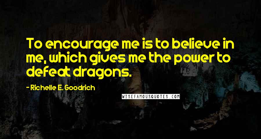 Richelle E. Goodrich Quotes: To encourage me is to believe in me, which gives me the power to defeat dragons.