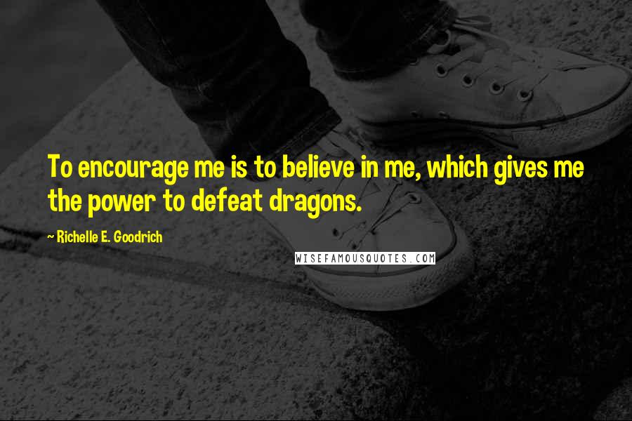 Richelle E. Goodrich Quotes: To encourage me is to believe in me, which gives me the power to defeat dragons.