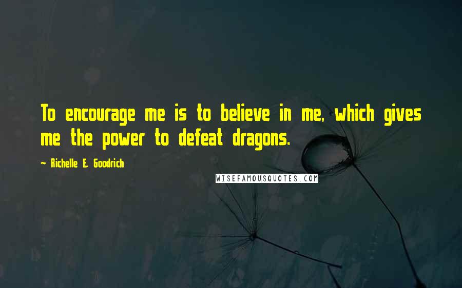 Richelle E. Goodrich Quotes: To encourage me is to believe in me, which gives me the power to defeat dragons.