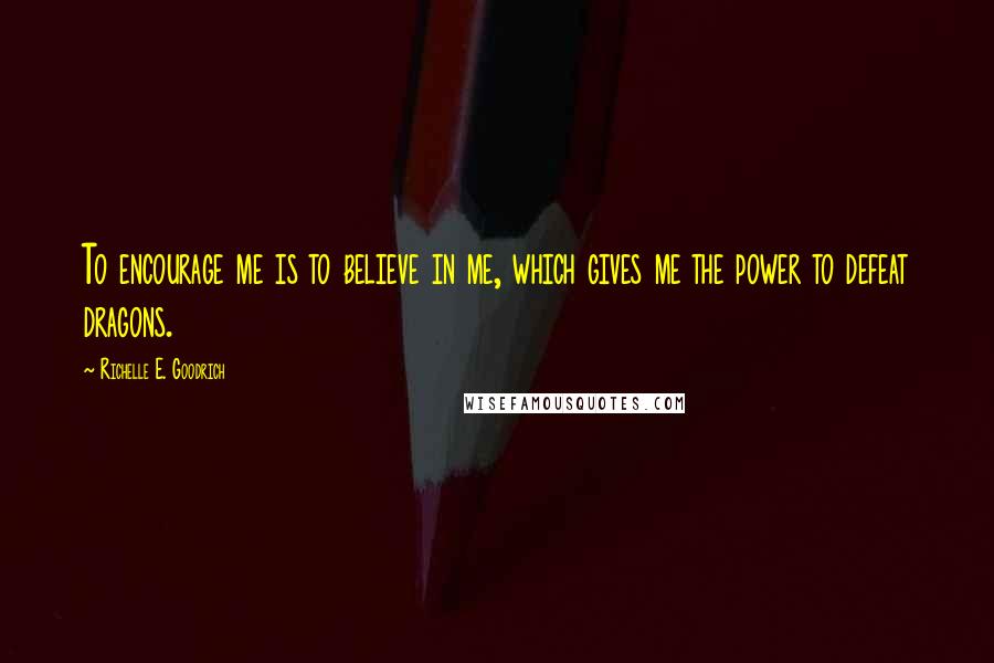 Richelle E. Goodrich Quotes: To encourage me is to believe in me, which gives me the power to defeat dragons.