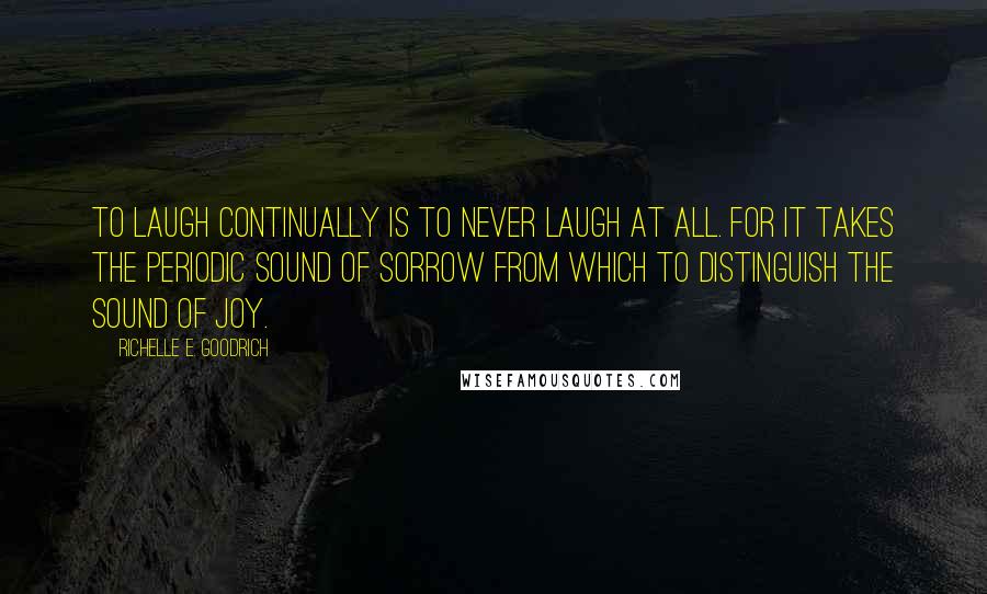 Richelle E. Goodrich Quotes: To laugh continually is to never laugh at all. For it takes the periodic sound of sorrow from which to distinguish the sound of joy.