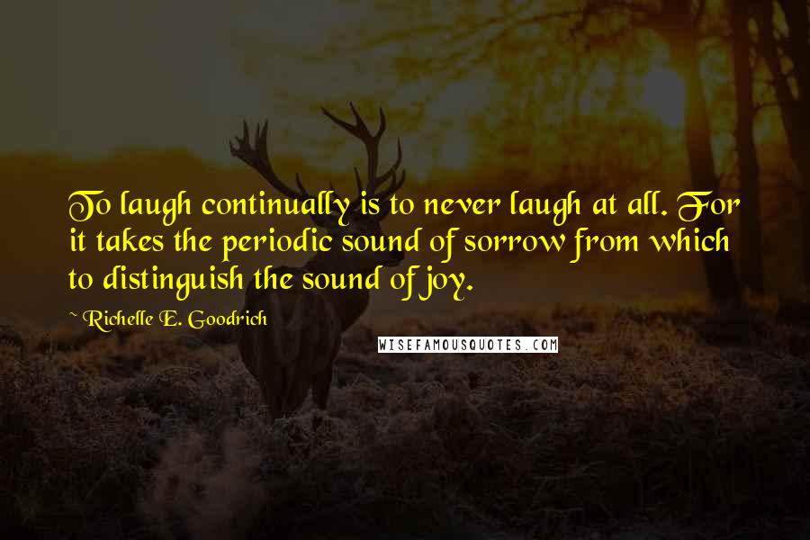 Richelle E. Goodrich Quotes: To laugh continually is to never laugh at all. For it takes the periodic sound of sorrow from which to distinguish the sound of joy.