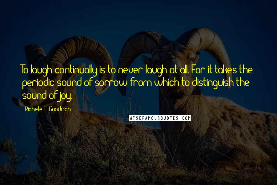 Richelle E. Goodrich Quotes: To laugh continually is to never laugh at all. For it takes the periodic sound of sorrow from which to distinguish the sound of joy.