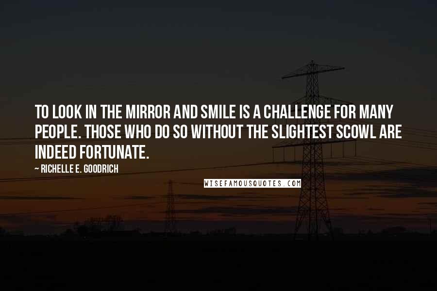 Richelle E. Goodrich Quotes: To look in the mirror and smile is a challenge for many people. Those who do so without the slightest scowl are indeed fortunate.