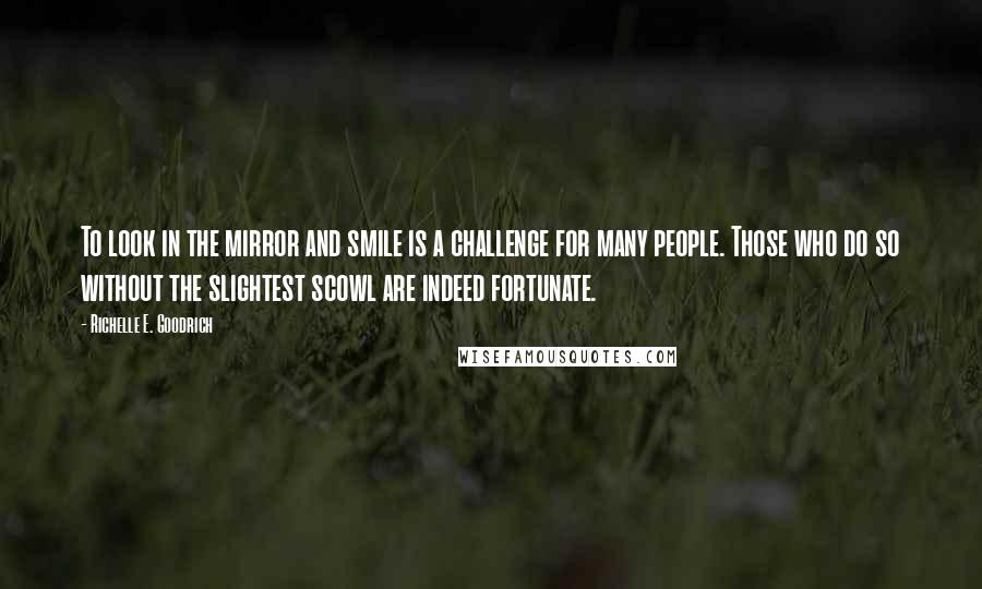 Richelle E. Goodrich Quotes: To look in the mirror and smile is a challenge for many people. Those who do so without the slightest scowl are indeed fortunate.