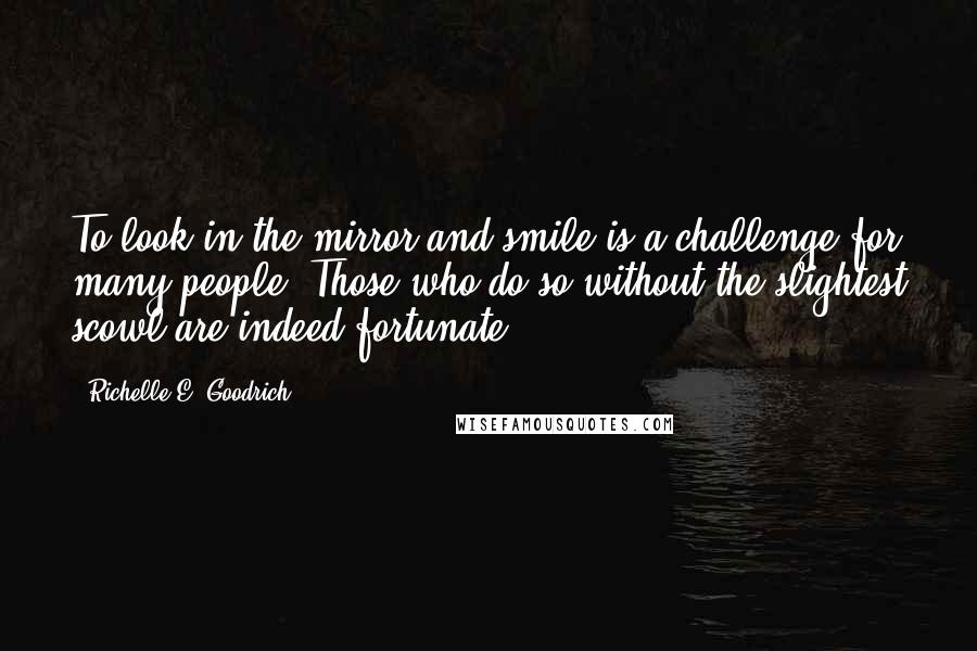 Richelle E. Goodrich Quotes: To look in the mirror and smile is a challenge for many people. Those who do so without the slightest scowl are indeed fortunate.