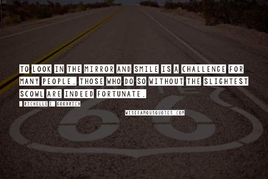 Richelle E. Goodrich Quotes: To look in the mirror and smile is a challenge for many people. Those who do so without the slightest scowl are indeed fortunate.