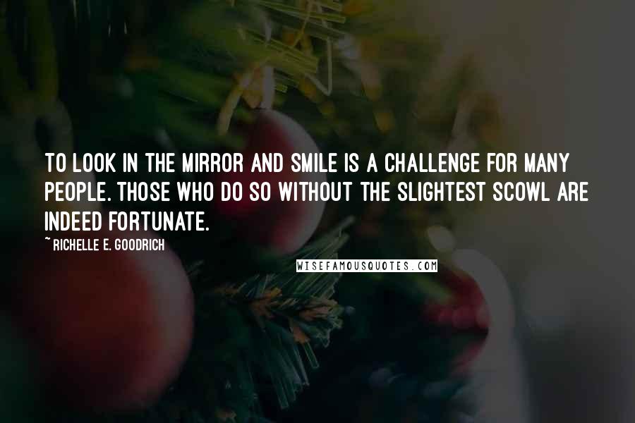 Richelle E. Goodrich Quotes: To look in the mirror and smile is a challenge for many people. Those who do so without the slightest scowl are indeed fortunate.