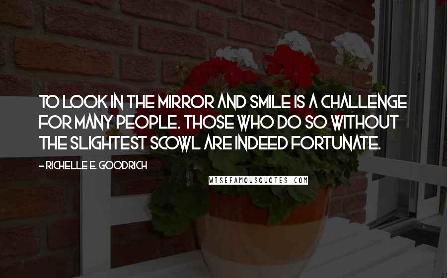 Richelle E. Goodrich Quotes: To look in the mirror and smile is a challenge for many people. Those who do so without the slightest scowl are indeed fortunate.