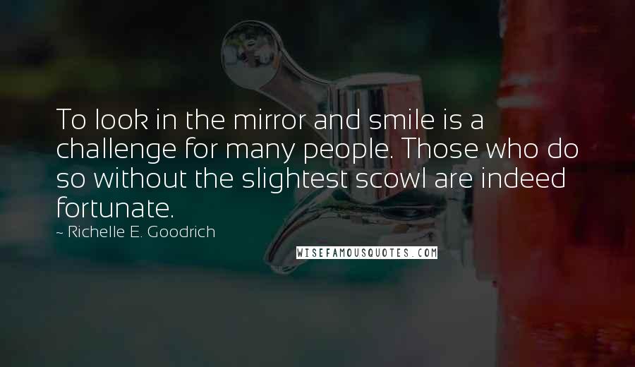 Richelle E. Goodrich Quotes: To look in the mirror and smile is a challenge for many people. Those who do so without the slightest scowl are indeed fortunate.