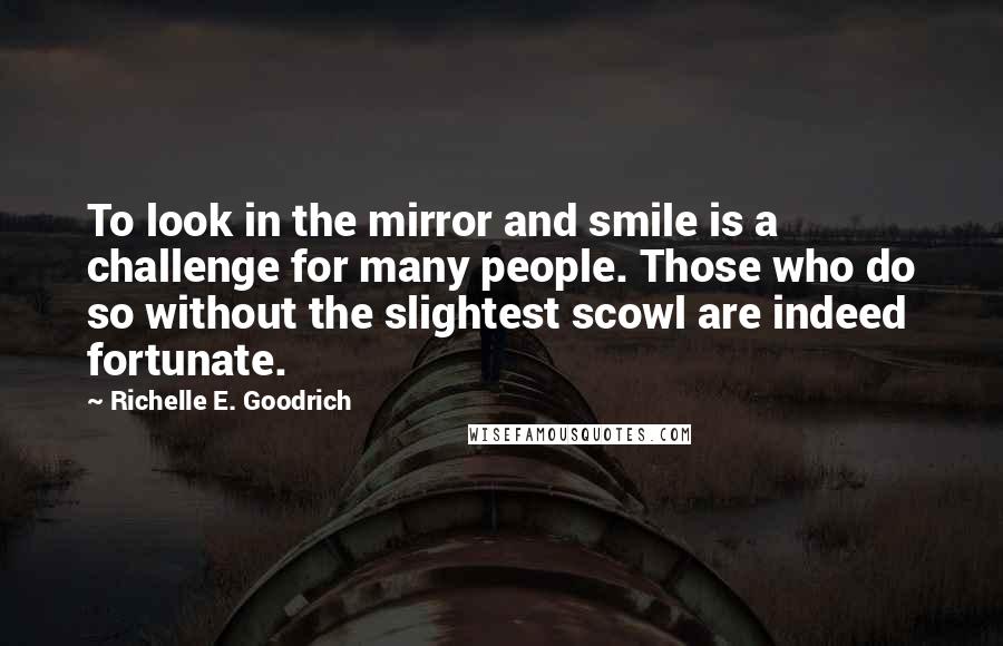 Richelle E. Goodrich Quotes: To look in the mirror and smile is a challenge for many people. Those who do so without the slightest scowl are indeed fortunate.