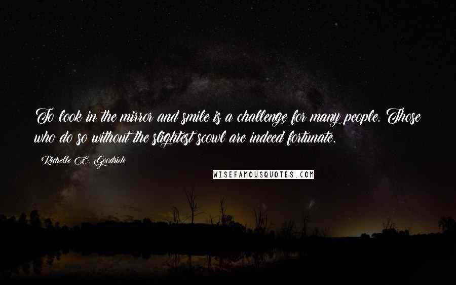 Richelle E. Goodrich Quotes: To look in the mirror and smile is a challenge for many people. Those who do so without the slightest scowl are indeed fortunate.