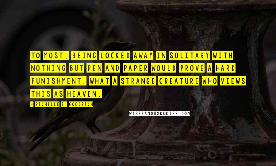 Richelle E. Goodrich Quotes: To most, being locked away in solitary with nothing but pen and paper would prove a hard punishment. What a strange creature who views this as heaven.