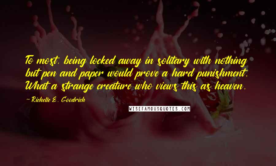 Richelle E. Goodrich Quotes: To most, being locked away in solitary with nothing but pen and paper would prove a hard punishment. What a strange creature who views this as heaven.