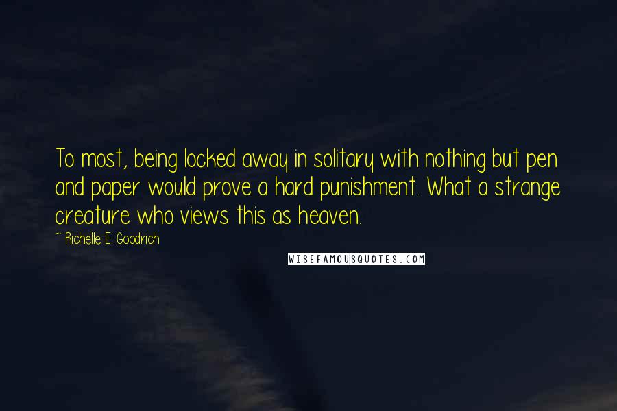 Richelle E. Goodrich Quotes: To most, being locked away in solitary with nothing but pen and paper would prove a hard punishment. What a strange creature who views this as heaven.