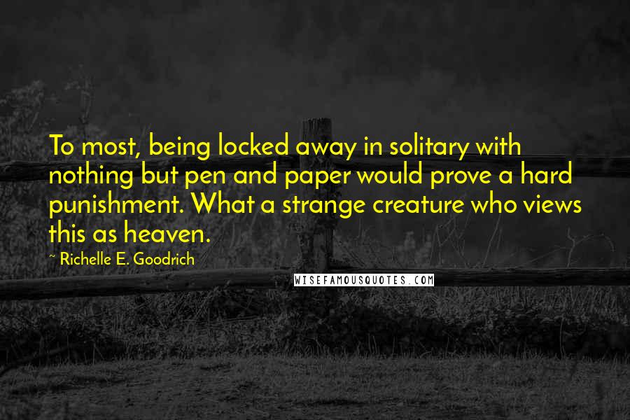 Richelle E. Goodrich Quotes: To most, being locked away in solitary with nothing but pen and paper would prove a hard punishment. What a strange creature who views this as heaven.