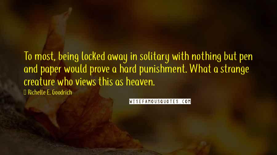 Richelle E. Goodrich Quotes: To most, being locked away in solitary with nothing but pen and paper would prove a hard punishment. What a strange creature who views this as heaven.