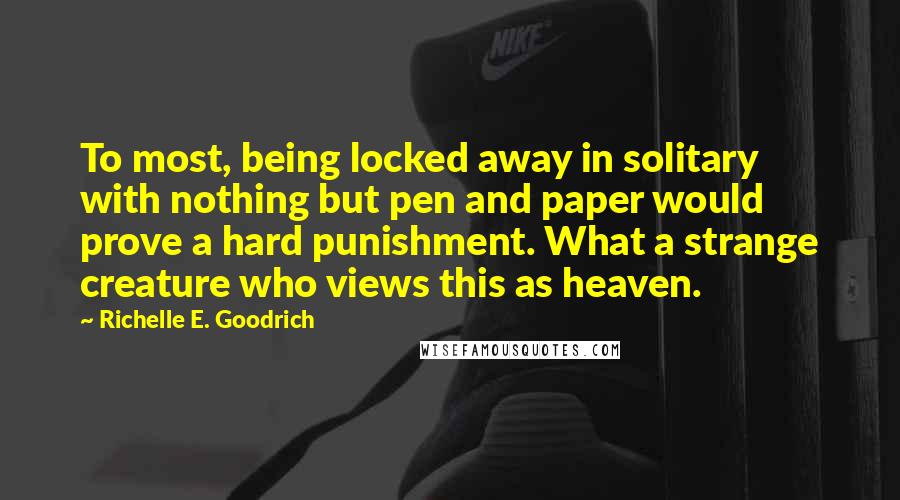 Richelle E. Goodrich Quotes: To most, being locked away in solitary with nothing but pen and paper would prove a hard punishment. What a strange creature who views this as heaven.