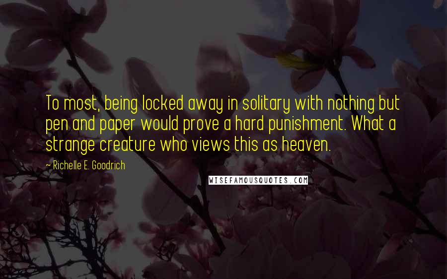 Richelle E. Goodrich Quotes: To most, being locked away in solitary with nothing but pen and paper would prove a hard punishment. What a strange creature who views this as heaven.